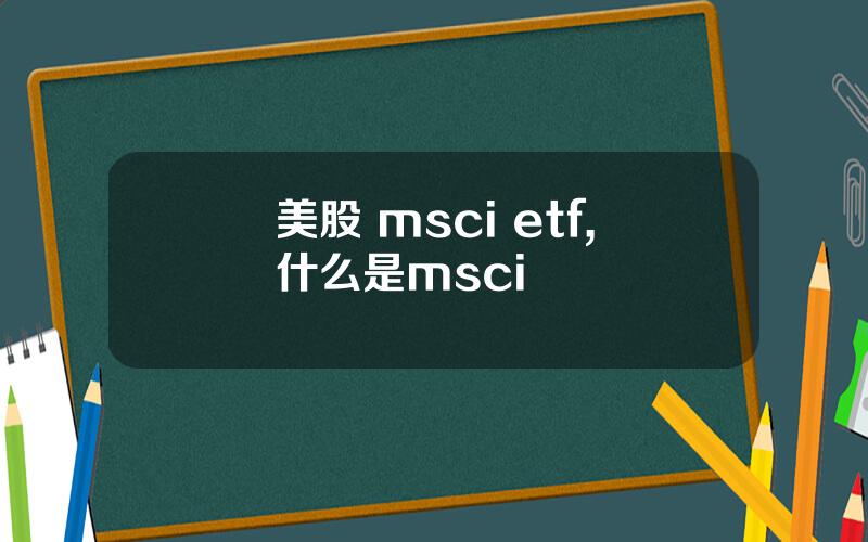 美股 msci etf,什么是msci